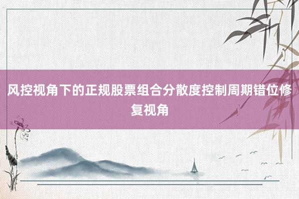 风控视角下的正规股票组合分散度控制周期错位修复视角