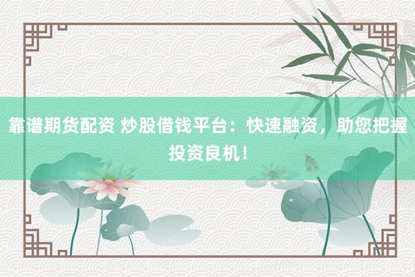 靠谱期货配资 炒股借钱平台:快速融资,助您把握投资良机!