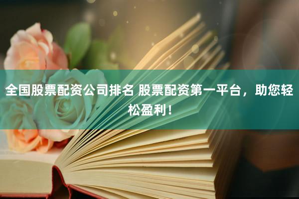 全国股票配资公司排名 股票配资第一平台，助您轻松盈利！