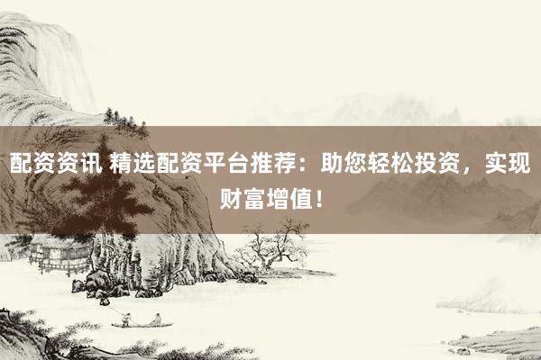 配资资讯 精选配资平台推荐:助您轻松投资,实现财富增值!