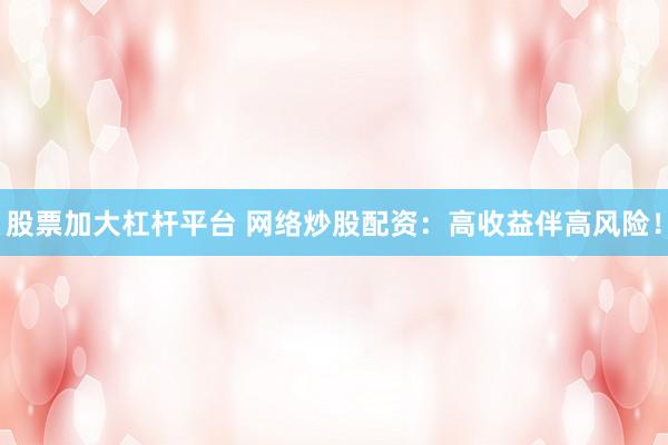 股票加大杠杆平台 网络炒股配资：高收益伴高风险！