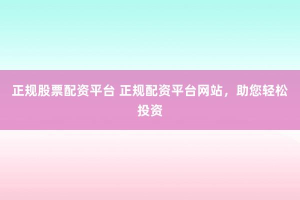 正规股票配资平台 正规配资平台网站，助您轻松投资