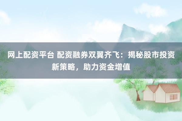 网上配资平台 配资融券双翼齐飞:揭秘股市投资新策略,助力资金增值