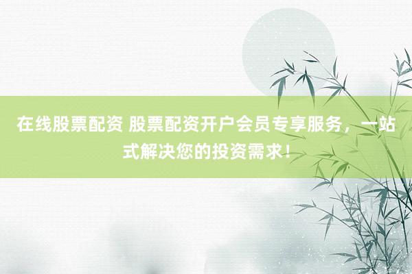 在线股票配资 股票配资开户会员专享服务,一站式解决您的投资需求!