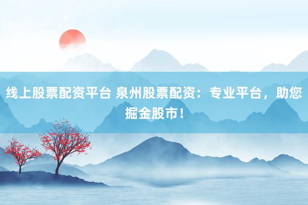 线上股票配资平台 泉州股票配资:专业平台,助您掘金股市!