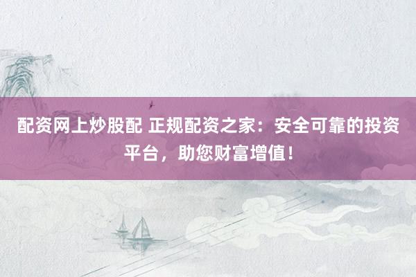 配资网上炒股配 正规配资之家:安全可靠的投资平台,助您财富增值!