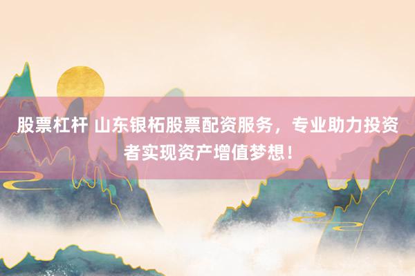 股票杠杆 山东银柘股票配资服务,专业助力投资者实现资产增值梦想!