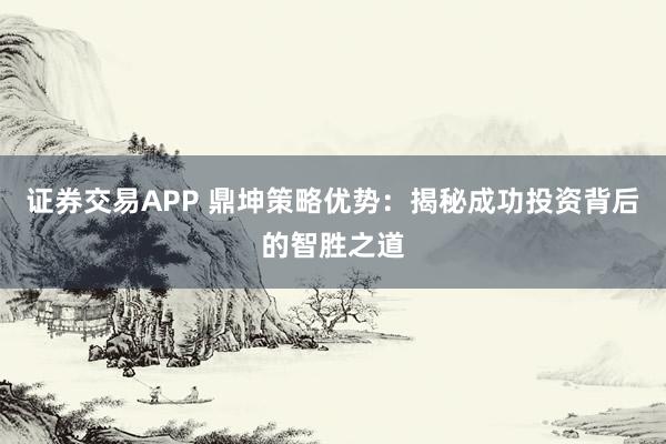 证券交易APP 鼎坤策略优势:揭秘成功投资背后的智胜之道