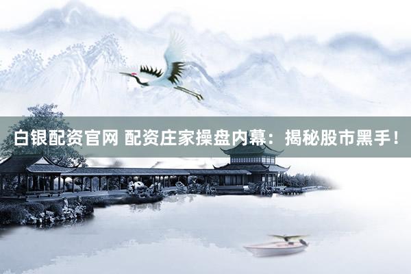 白银配资官网 配资庄家操盘内幕：揭秘股市黑手！