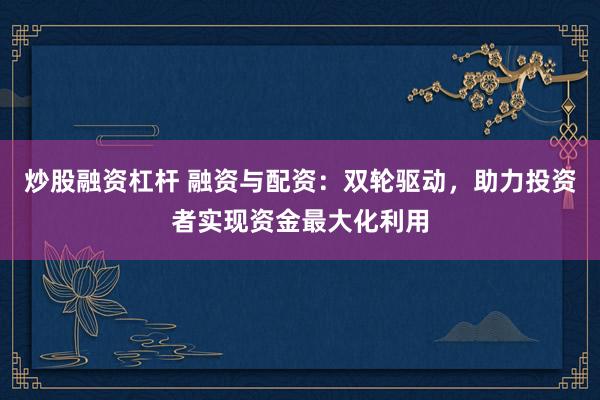 炒股融资杠杆 融资与配资:双轮驱动,助力投资者实现资金最大化利用