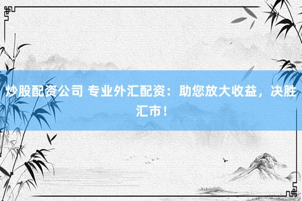 炒股配资公司 专业外汇配资:助您放大收益,决胜汇市!