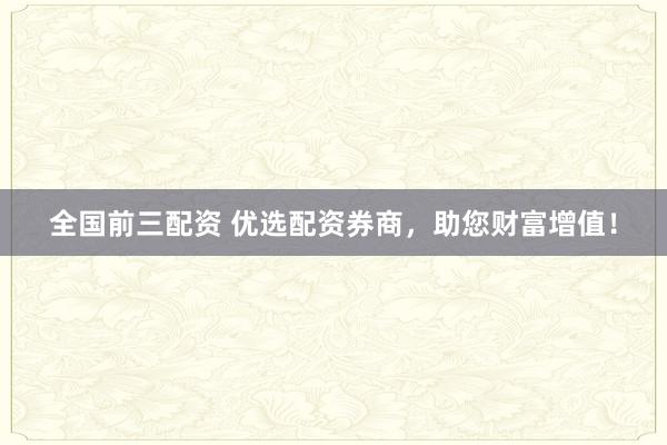 全国前三配资 优选配资券商,助您财富增值!