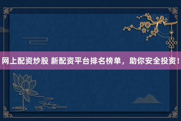 网上配资炒股 新配资平台排名榜单,助你安全投资!