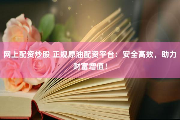 网上配资炒股 正规原油配资平台:安全高效,助力财富增值!