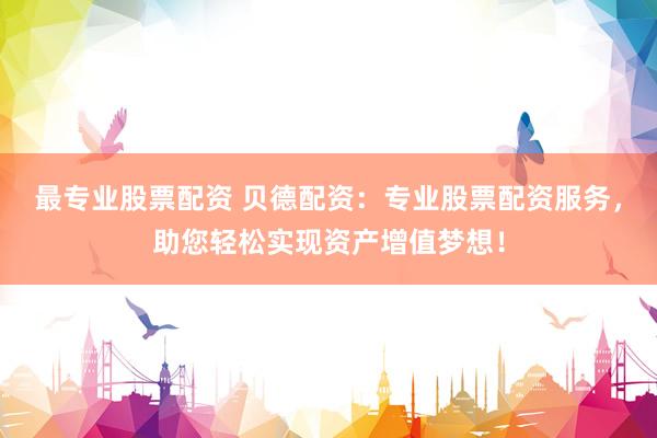 最专业股票配资 贝德配资:专业股票配资服务,助您轻松实现资产增值梦想!
