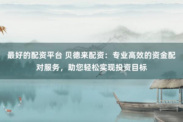 最好的配资平台 贝德来配资:专业高效的资金配对服务,助您轻松实现投资目标