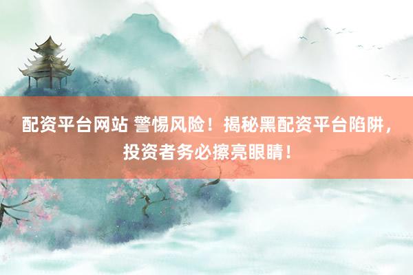 配资平台网站 警惕风险!揭秘黑配资平台陷阱,投资者务必擦亮眼睛!
