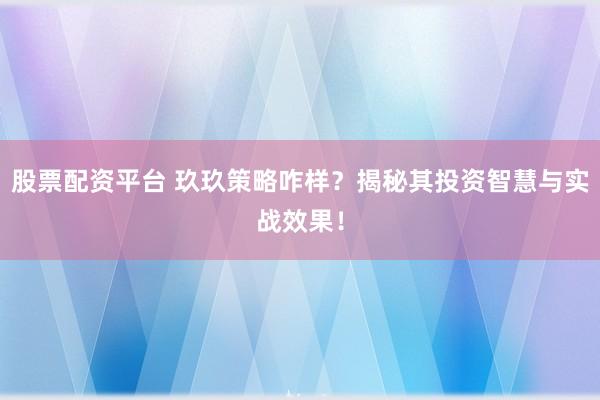 股票配资平台 玖玖策略咋样?揭秘其投资智慧与实战效果!