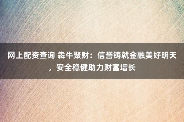网上配资查询 犇牛聚财:信誉铸就金融美好明天,安全稳健助力财富增长