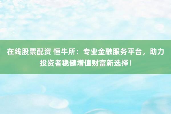 在线股票配资 恒牛所:专业金融服务平台,助力投资者稳健增值财富新选择!