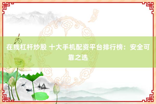 在线杠杆炒股 十大手机配资平台排行榜:安全可靠之选