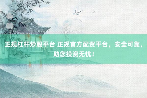 正规杠杆炒股平台 正规官方配资平台,安全可靠,助您投资无忧!