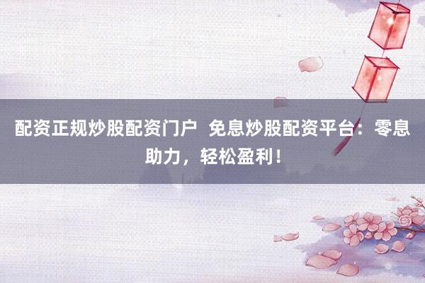 配资正规炒股配资门户 免息炒股配资平台:零息助力,轻松盈利!