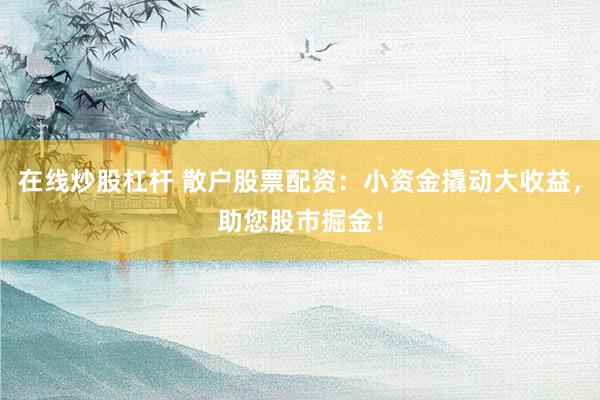 在线炒股杠杆 散户股票配资：小资金撬动大收益，助您股市掘金！