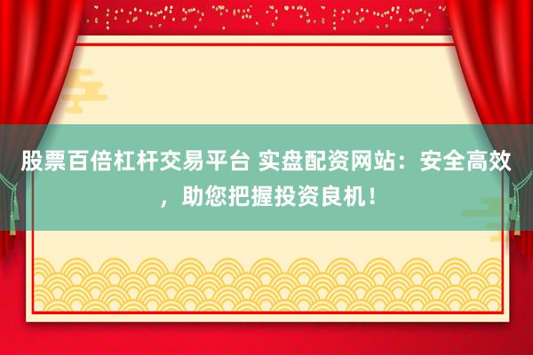 股票百倍杠杆交易平台 实盘配资网站：安全高效，助您把握投资良机！