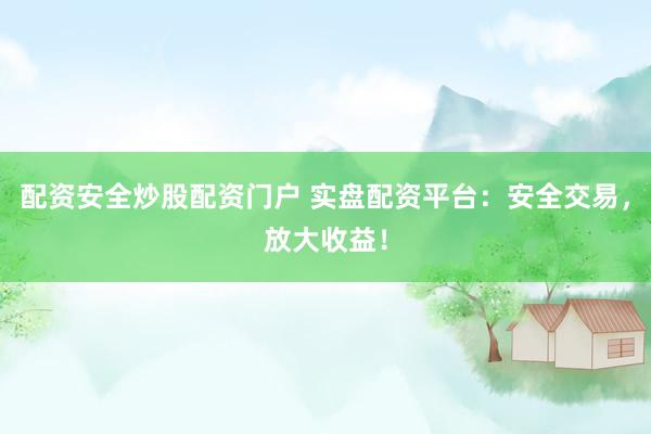 配资安全炒股配资门户 实盘配资平台:安全交易,放大收益!