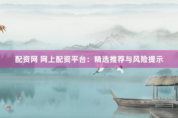 配资网 网上配资平台:精选推荐与风险提示