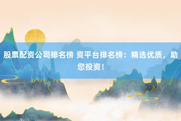股票配资公司排名榜 资平台排名榜：精选优质，助您投资！