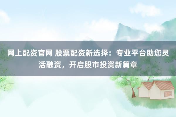 网上配资官网 股票配资新选择：专业平台助您灵活融资，开启股市投资新篇章