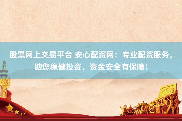 股票网上交易平台 安心配资网：专业配资服务，助您稳健投资，资金安全有保障！