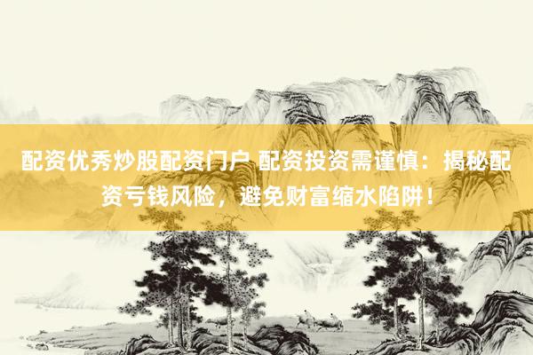 配资优秀炒股配资门户 配资投资需谨慎：揭秘配资亏钱风险，避免财富缩水陷阱！