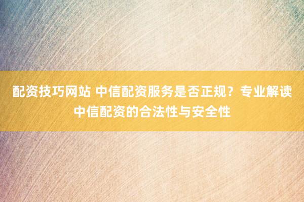 配资技巧网站 中信配资服务是否正规？专业解读中信配资的合法性与安全性
