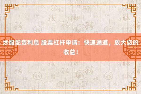 炒股配资利息 股票杠杆申请：快速通道，放大您的收益！