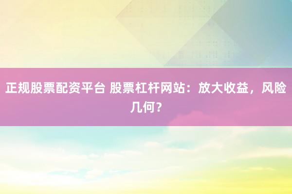 正规股票配资平台 股票杠杆网站:放大收益,风险几何?