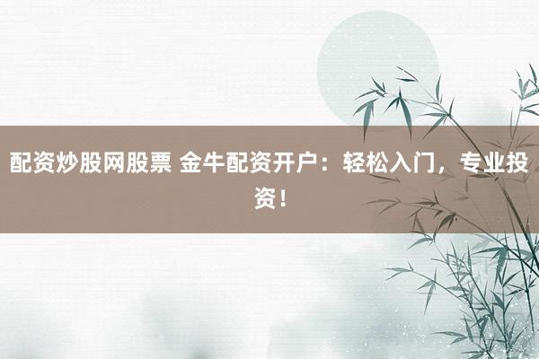 配资炒股网股票 金牛配资开户:轻松入门,专业投资!