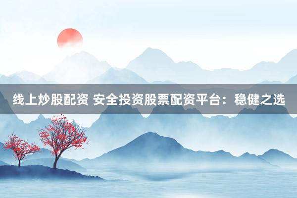 线上炒股配资 安全投资股票配资平台：稳健之选