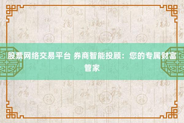 股票网络交易平台 券商智能投顾：您的专属财富管家