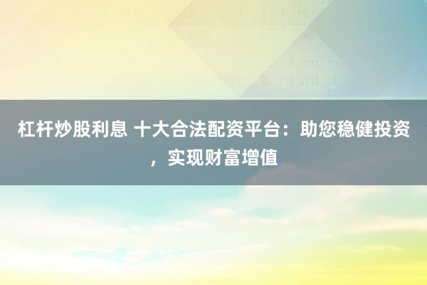 杠杆炒股利息 十大合法配资平台：助您稳健投资，实现财富增值