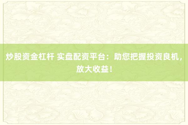 炒股资金杠杆 实盘配资平台：助您把握投资良机，放大收益！
