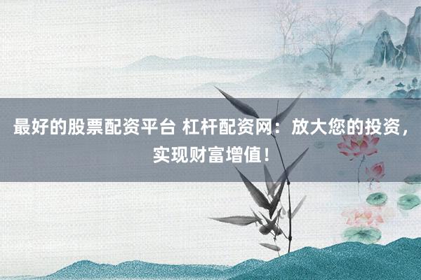 最好的股票配资平台 杠杆配资网：放大您的投资，实现财富增值！