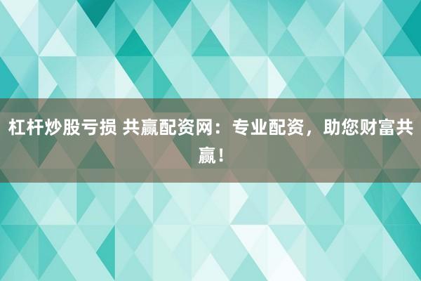 杠杆炒股亏损 共赢配资网:专业配资,助您财富共赢!