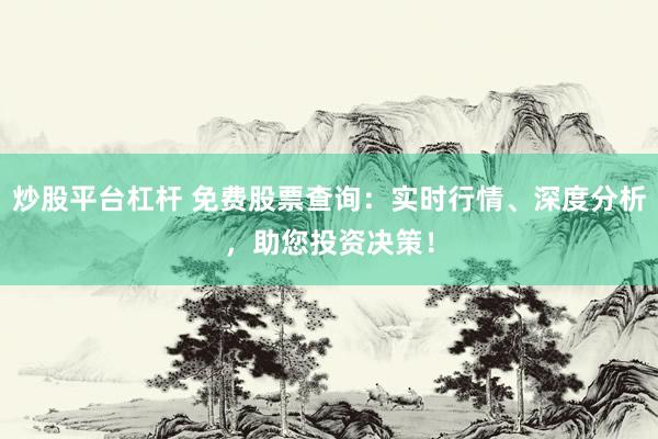 炒股平台杠杆 免费股票查询:实时行情、深度分析,助您投资决策!