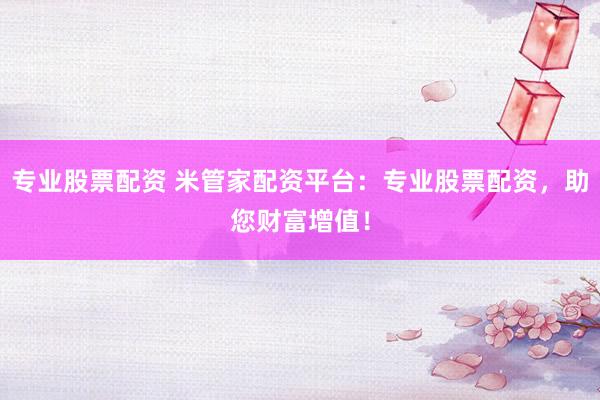 专业股票配资 米管家配资平台:专业股票配资,助您财富增值!