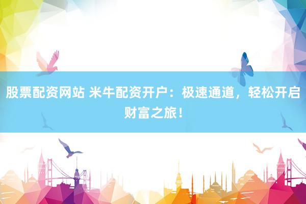 股票配资网站 米牛配资开户：极速通道，轻松开启财富之旅！