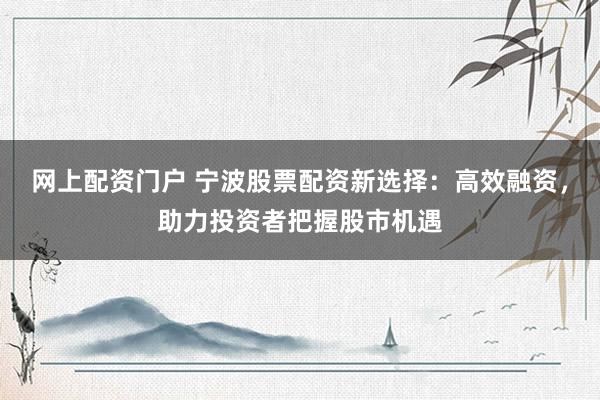 网上配资门户 宁波股票配资新选择：高效融资，助力投资者把握股市机遇