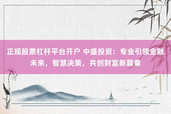 正规股票杠杆平台开户 中盛投资：专业引领金融未来，智慧决策，共创财富新篇章